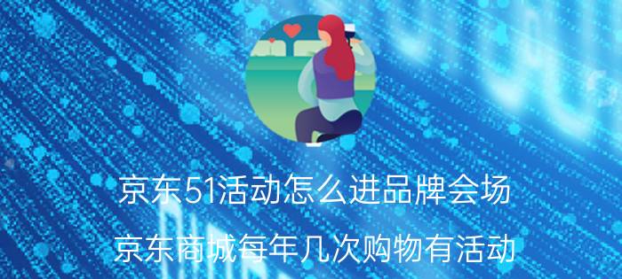 京东51活动怎么进品牌会场 京东商城每年几次购物有活动？